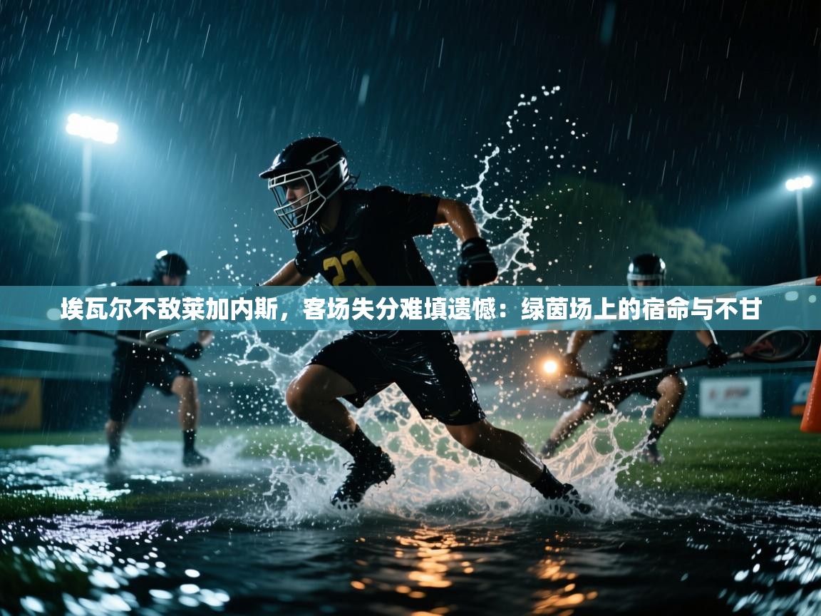 埃瓦尔不敌莱加内斯，客场失分难填遗憾：绿茵场上的宿命与不甘